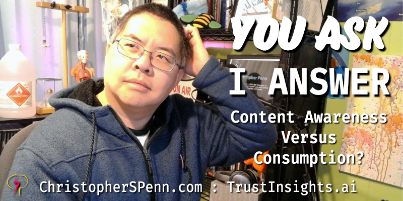 You Ask, I Answer: Content Awareness vs Consumption?