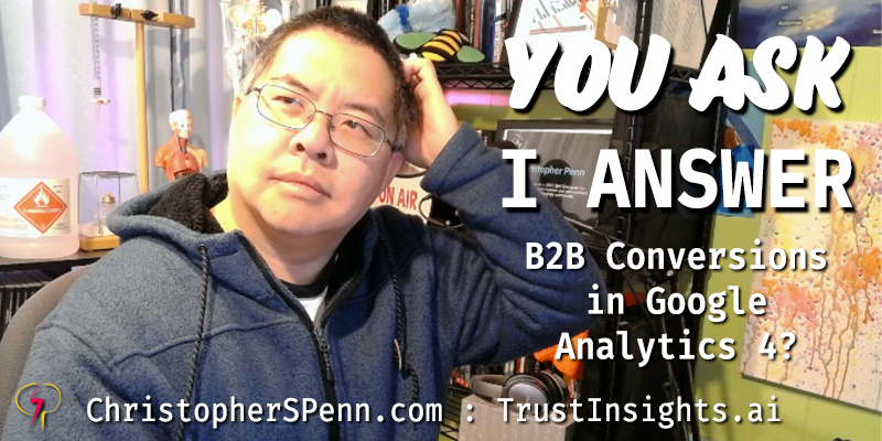 You Ask, I Answer: B2B Conversions in Google Analytics 4?