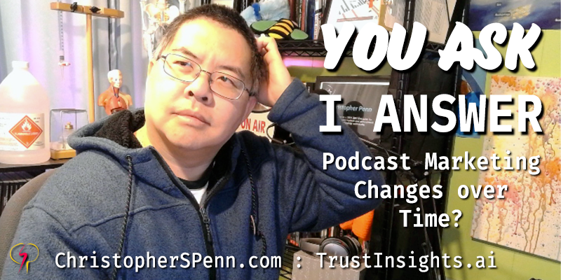You Ask, I Answer: Podcast Marketing Changes Over Time?